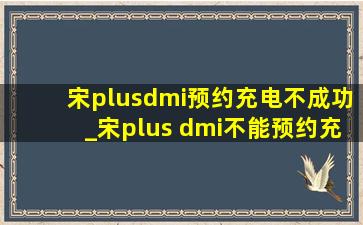 宋plusdmi预约充电不成功_宋plus dmi不能预约充电